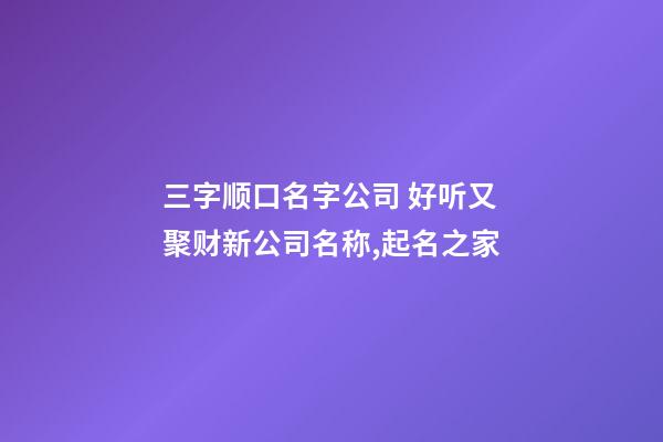 三字顺口名字公司 好听又聚财新公司名称,起名之家-第1张-公司起名-玄机派